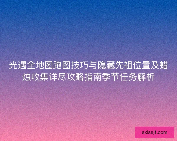 光遇全地图跑图技巧与隐藏先祖位置及蜡烛收集详尽攻略指南季节任务解析