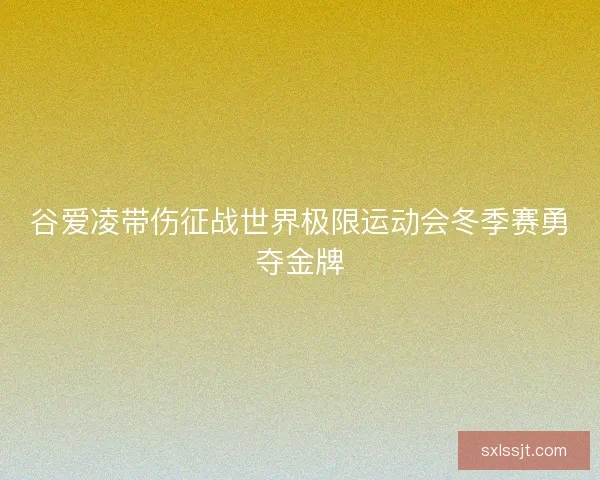 谷爱凌带伤征战世界极限运动会冬季赛勇夺金牌