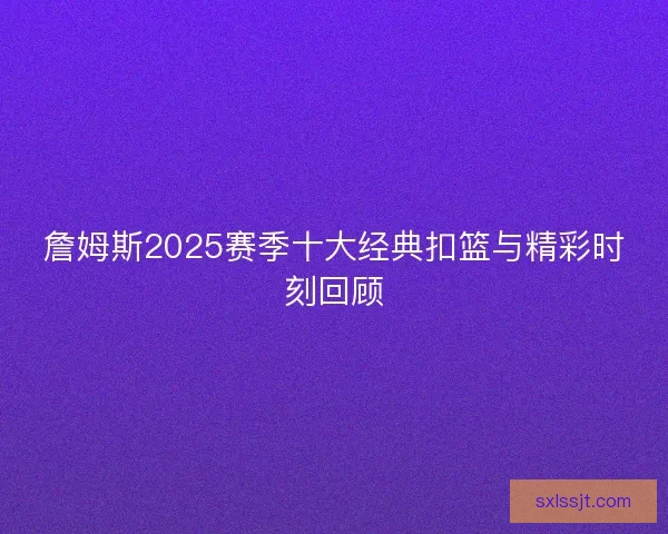 詹姆斯2025赛季十大经典扣篮与精彩时刻回顾